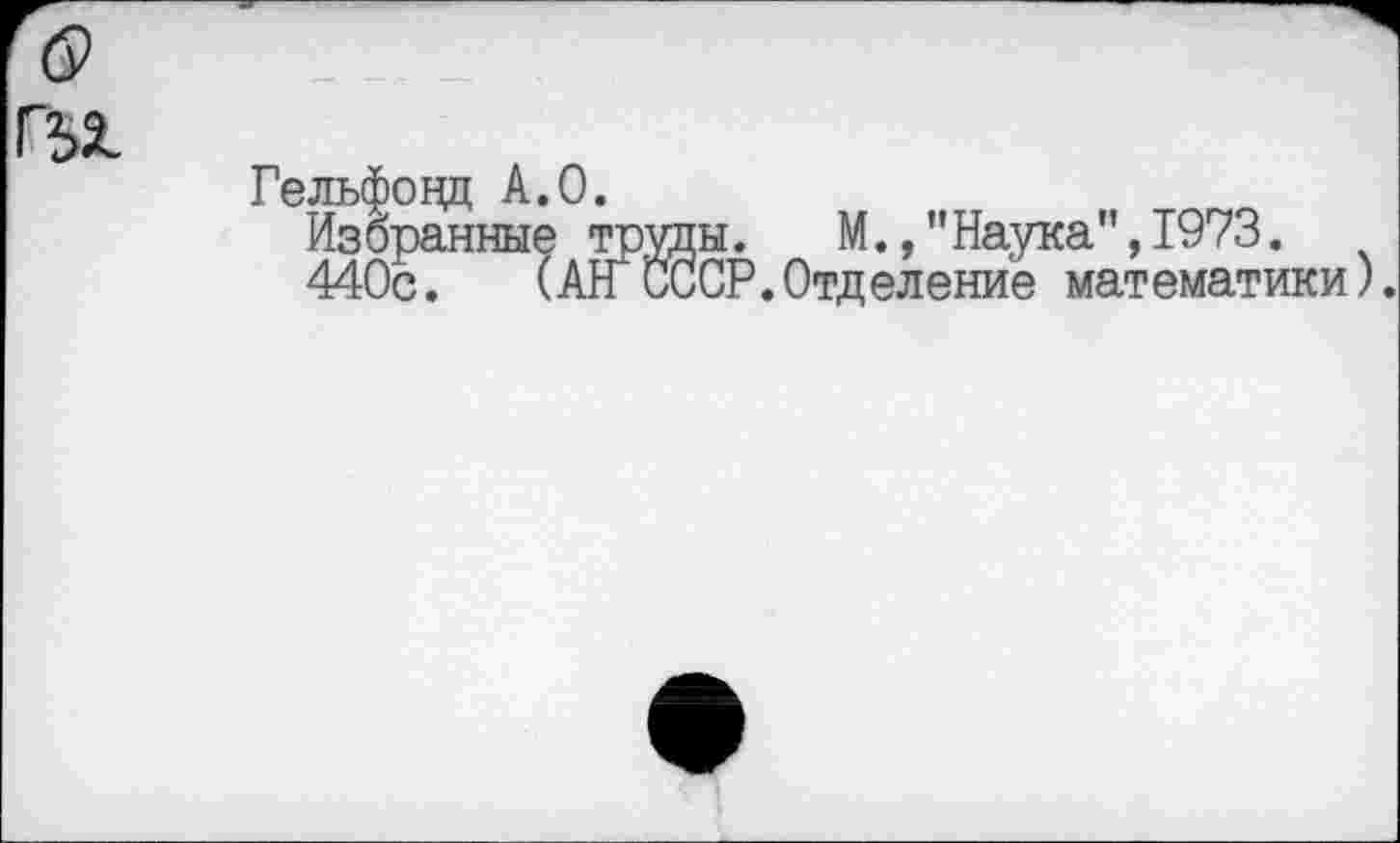 ﻿Гельфовд А.О.
Избранные труды.	М.,"Наука",1973.
440с. (АН СССР.Отделение математики).